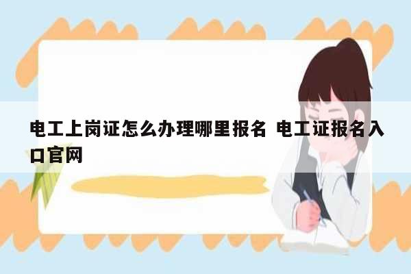 電工上崗證怎么辦理哪里報(bào)名 電工證報(bào)名入口官網(wǎng)-圖1
