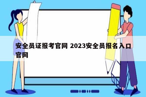 安全員證報(bào)考官網(wǎng) 2023安全員報(bào)名入口官網(wǎng)-圖1