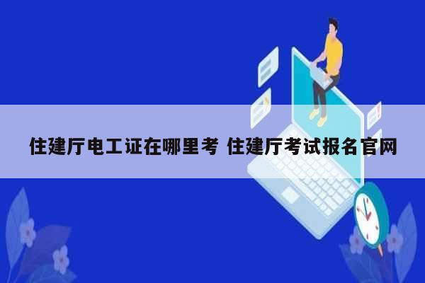 住建廳電工證在哪里考 住建廳考試報(bào)名官網(wǎng)-圖1