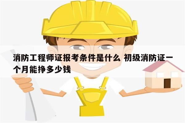 消防工程師證報考條件是什么 初級消防證一個月能掙多少錢-圖1