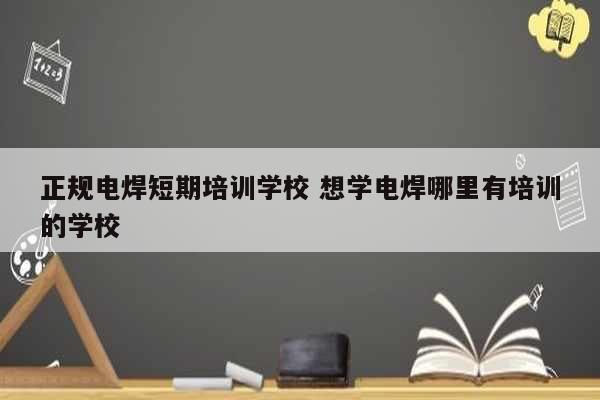 正規(guī)電焊短期培訓(xùn)學(xué)校 想學(xué)電焊哪里有培訓(xùn)的學(xué)校-圖1