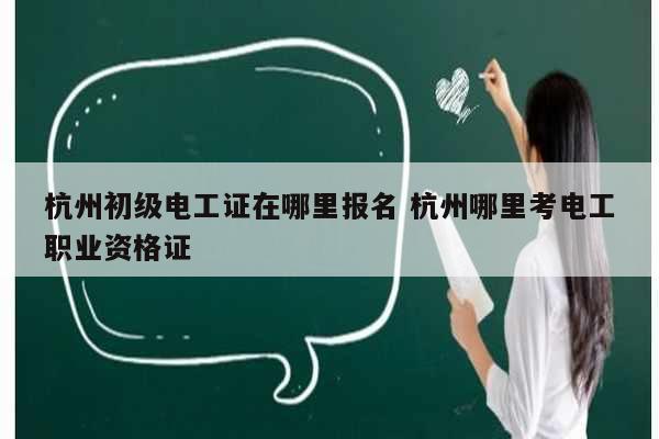 杭州初級電工證在哪里報名 杭州哪里考電工職業資格證-圖1
