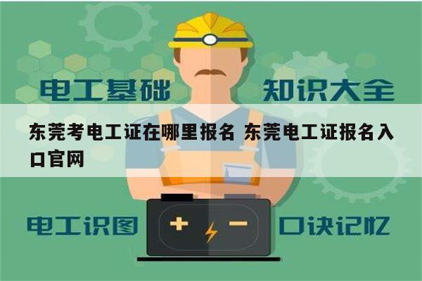 東莞考電工證在哪里報名 東莞電工證報名入口官網-圖1