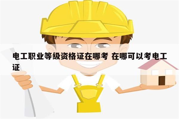 電工職業等級資格證在哪考 在哪可以考電工證-圖1