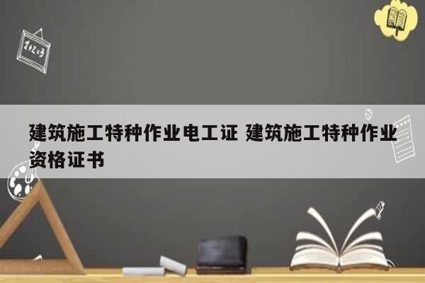 建筑施工特種作業電工證 建筑施工特種作業資格證書-圖1