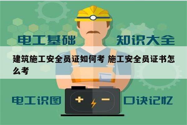 建筑施工安全員證如何考 施工安全員證書怎么考-圖1