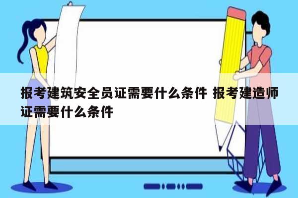 報(bào)考建筑安全員證需要什么條件 報(bào)考建造師證需要什么條件-圖1