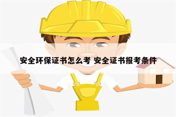 安全環(huán)保證書(shū)怎么考 安全證書(shū)報(bào)考條件-圖1