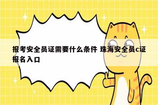 報考安全員證需要什么條件 珠海安全員c證報名入口-圖1