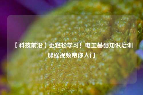 【科技前沿】更輕松學習！電工基礎知識培訓課程視頻帶你入門-圖1