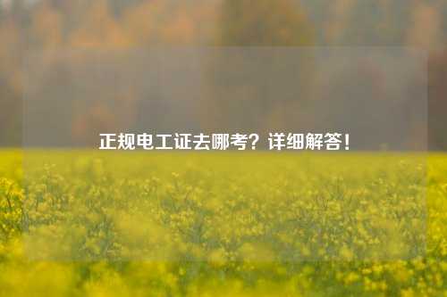 正規(guī)電工證去哪考？詳細(xì)解答！-圖1