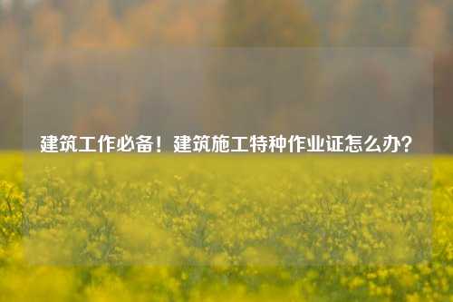 建筑工作必備！建筑施工特種作業(yè)證怎么辦？-圖1
