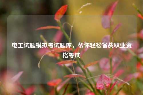 電工試題模擬考試題庫(kù)，幫你輕松備戰(zhàn)職業(yè)資格考試-圖1
