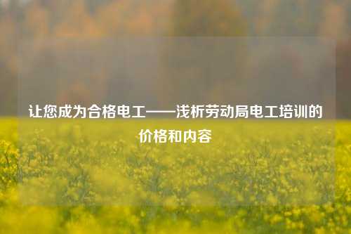 讓您成為合格電工——淺析勞動(dòng)局電工培訓(xùn)的價(jià)格和內(nèi)容-圖1