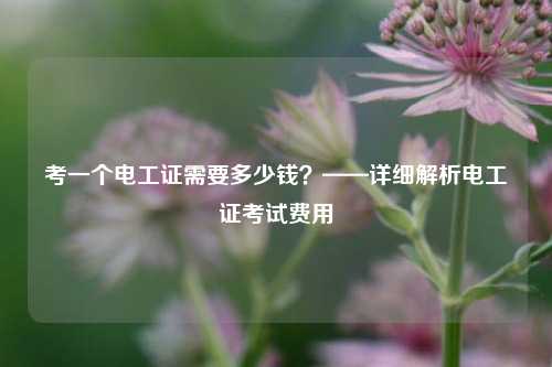 考一個電工證需要多少錢？——詳細解析電工證考試費用-圖1