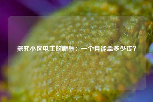 探究小區電工的薪酬：一個月能拿多少錢？-圖1