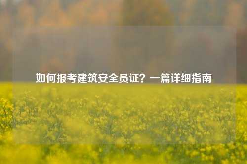如何報(bào)考建筑安全員證？一篇詳細(xì)指南-圖1