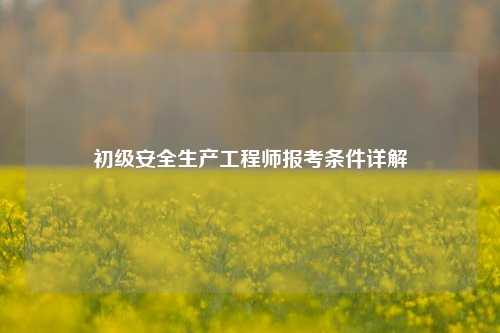 初級安全生產(chǎn)工程師報考條件詳解-圖1