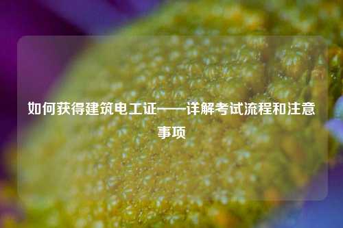 如何獲得建筑電工證——詳解考試流程和注意事項-圖1