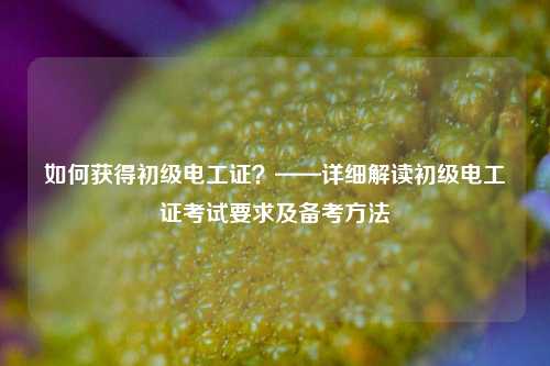 如何獲得初級(jí)電工證？——詳細(xì)解讀初級(jí)電工證考試要求及備考方法-圖1
