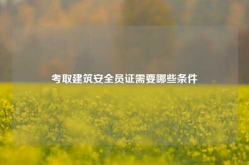 考取建筑安全員證需要哪些條件-圖1