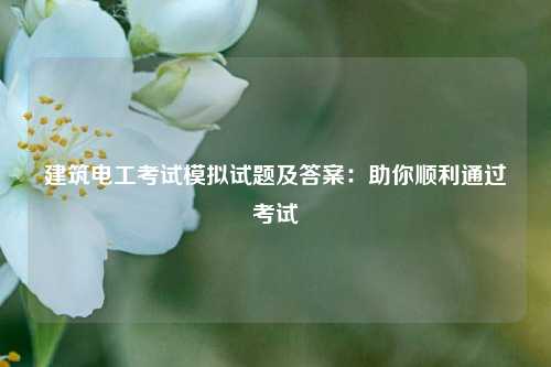 建筑電工考試模擬試題及答案：助你順利通過考試-圖1