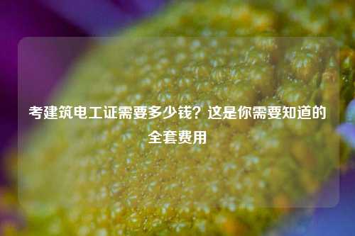 考建筑電工證需要多少錢？這是你需要知道的全套費(fèi)用-圖1