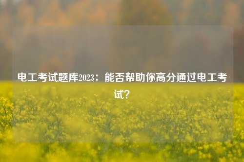 電工考試題庫2023：能否幫助你高分通過電工考試？-圖1