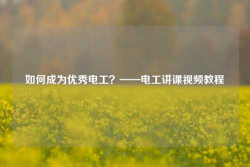 如何成為優(yōu)秀電工？——電工講課視頻教程-圖1