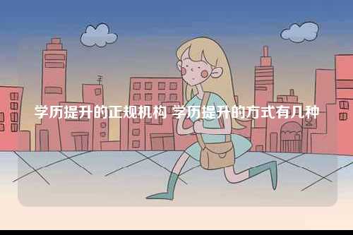 學歷提升的正規(guī)機構 學歷提升的方式有幾種-圖1