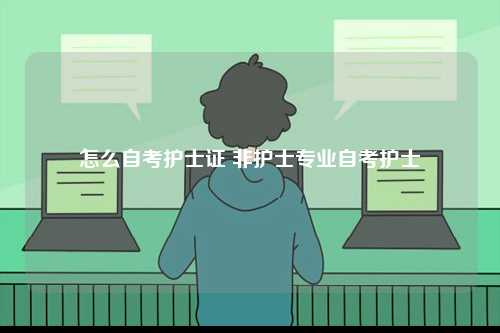 怎么自考護(hù)士證 非護(hù)士專業(yè)自考護(hù)士-圖1
