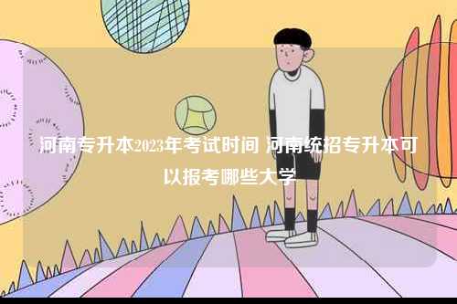 河南專升本2023年考試時間 河南統招專升本可以報考哪些大學-圖1
