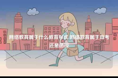 網絡教育屬于什么教育形式 網絡教育屬于自考還是函授-圖1