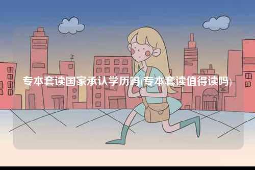 專本套讀國家承認學歷嗎(專本套讀值得讀嗎)-圖1