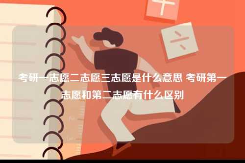 考研一志愿二志愿三志愿是什么意思 考研第一志愿和第二志愿有什么區別-圖1