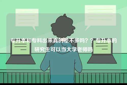 專升本和專科出來真的差不多嗎？？專升本的研究生可以當大學老師嗎-圖1