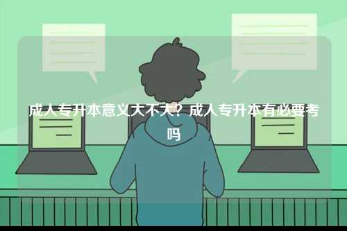 成人專升本意義大不大？成人專升本有必要考嗎-圖1