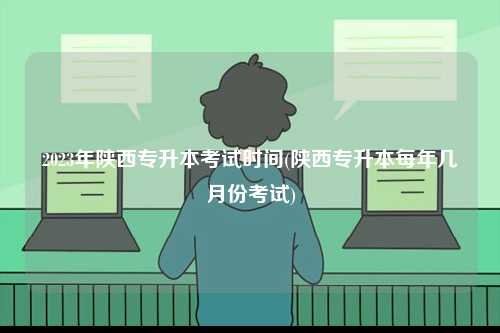 2023年陜西專升本考試時間(陜西專升本每年幾月份考試)-圖1