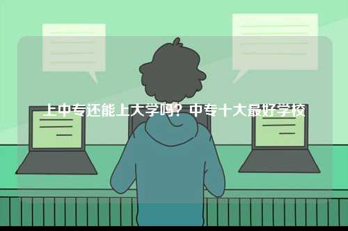 上中專還能上大學(xué)嗎？中專十大最好學(xué)校-圖1