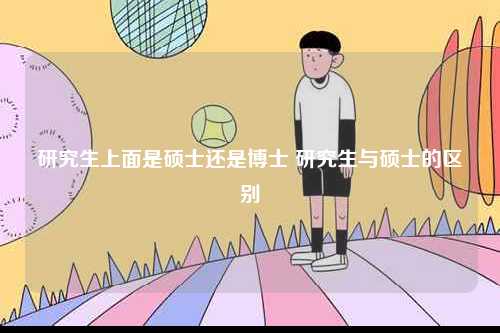 研究生上面是碩士還是博士 研究生與碩士的區別-圖1