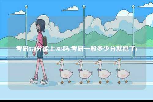 考研370分能上985嗎(考研一般多少分就穩了)-圖1