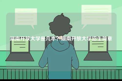 湖南開放大學是幾本？湖南開放大學招生簡章-圖1