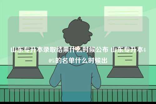 山東專升本錄取結果什么時候公布 山東專升本40%的名單什么時候出-圖1