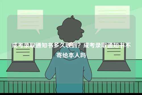 成考錄取通知書多久收到？成考錄取通知書不寄給本人嗎-圖1