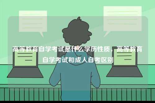 高等教育自學(xué)考試是什么學(xué)歷性質(zhì)，高等教育自學(xué)考試和成人自考區(qū)別-圖1