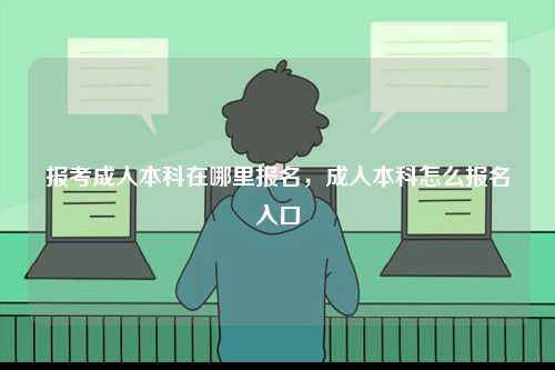 報(bào)考成人本科在哪里報(bào)名，成人本科怎么報(bào)名入口-圖1