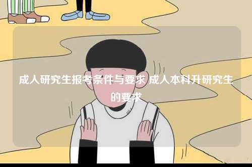 成人研究生報考條件與要求 成人本科升研究生的要求-圖1