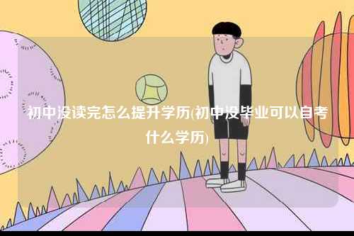 初中沒讀完怎么提升學歷(初中沒畢業可以自考什么學歷)-圖1