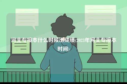河北專接本什么時候出成績(2023年河北專接本時間)-圖1