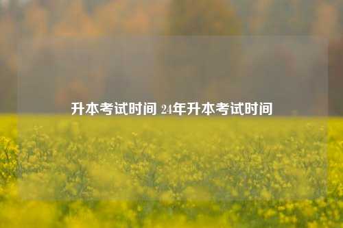 升本考試時間 24年升本考試時間-圖1
